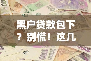 黑户贷款包下？别慌！这几个靠谱方法或许能帮你解决资金难题