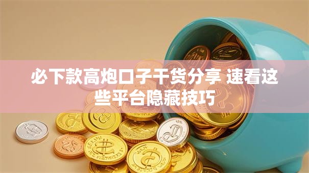 必下款高炮口子干货分享 速看这些平台隐藏技巧