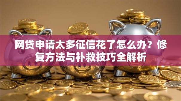 网贷申请太多征信花了怎么办？修复方法与补救技巧全解析