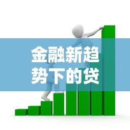 金融新趋势下的贷款市场变革：最新政策与产品深度解析