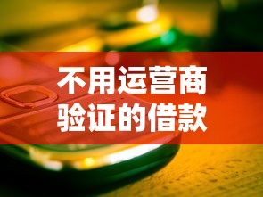 不用运营商验证的借款口子有哪些？试试这些靠谱方法
