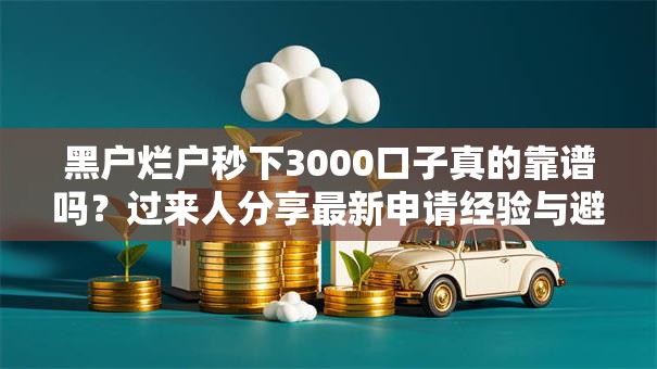 黑户烂户秒下3000口子真的靠谱吗？过来人分享最新申请经验与避坑指南