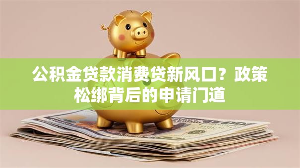 公积金贷款消费贷新风口？政策松绑背后的申请门道