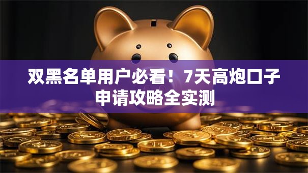 双黑名单用户必看！7天高炮口子申请攻略全实测
