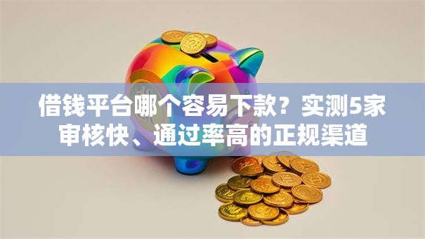 借钱平台哪个容易下款？实测5家审核快、通过率高的正规渠道