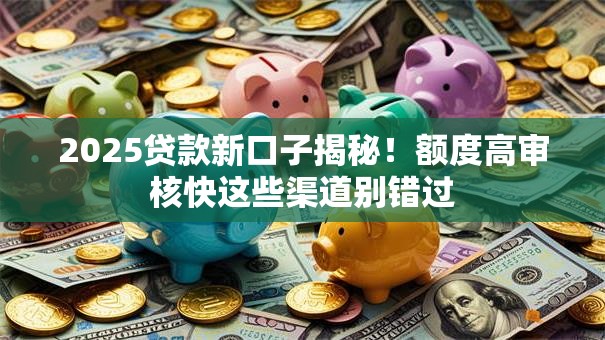 2025贷款新口子揭秘！额度高审核快这些渠道别错过
