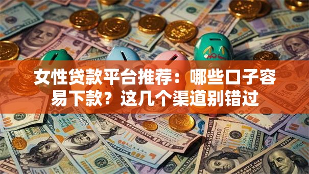 女性贷款平台推荐：哪些口子容易下款？这几个渠道别错过