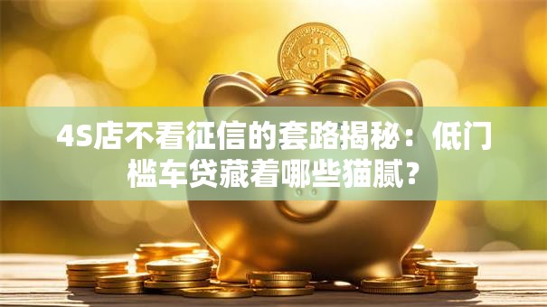 4S店不看征信的套路揭秘：低门槛车贷藏着哪些猫腻？