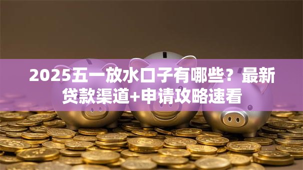 2025五一放水口子有哪些？最新贷款渠道+申请攻略速看