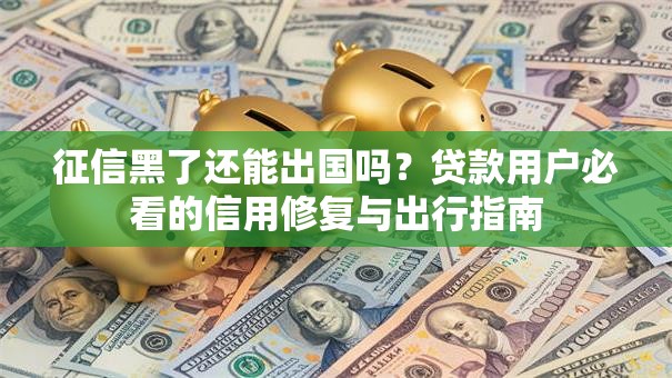 征信黑了还能出国吗？贷款用户必看的信用修复与出行指南