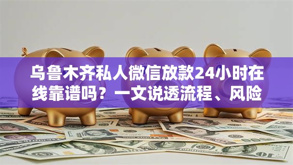 乌鲁木齐私人微信放款24小时在线靠谱吗？一文说透流程、风险、避坑技巧