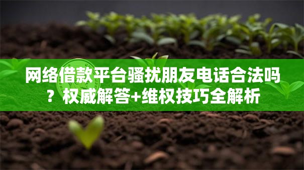 网络借款平台骚扰朋友电话合法吗？权威解答+维权技巧全解析