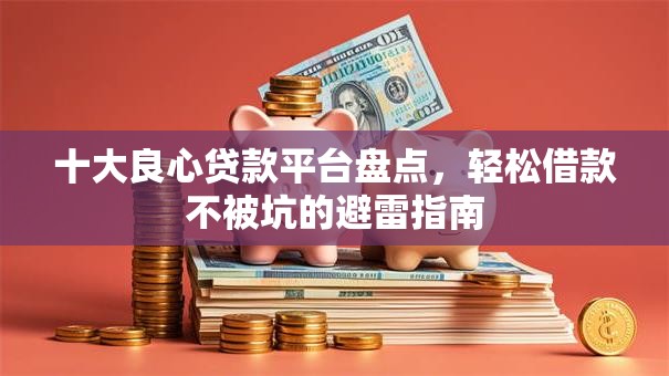 十大良心贷款平台盘点，轻松借款不被坑的避雷指南