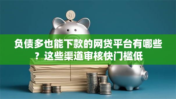 负债多也能下款的网贷平台有哪些？这些渠道审核快门槛低