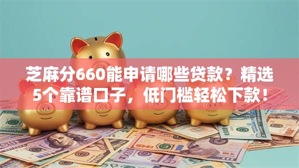 芝麻分660能申请哪些贷款？精选5个靠谱口子，低门槛轻松下款！