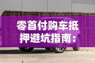 零首付购车抵押避坑指南：亲身经历解析贷款风险与操作门道