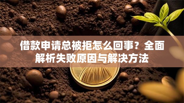 借款申请总被拒怎么回事？全面解析失败原因与解决方法