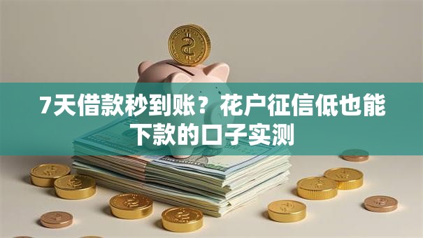 7天借款秒到账？花户征信低也能下款的口子实测