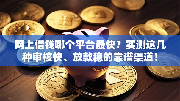 网上借钱哪个平台最快？实测这几种审核快、放款稳的靠谱渠道！