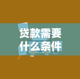贷款需要什么条件才能申请？一文说清个人贷款必备要求