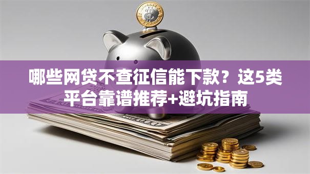 哪些网贷不查征信能下款？这5类平台靠谱推荐+避坑指南