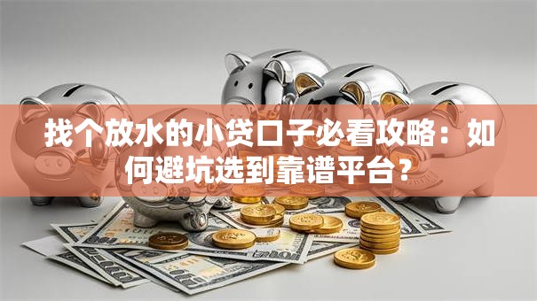 找个放水的小贷口子必看攻略：如何避坑选到靠谱平台？