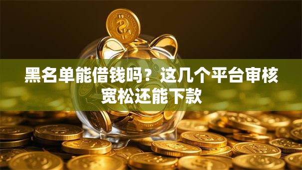 黑名单能借钱吗？这几个平台审核宽松还能下款