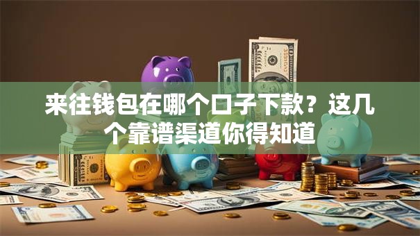 来往钱包在哪个口子下款？这几个靠谱渠道你得知道