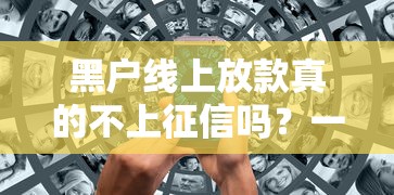 黑户线上放款真的不上征信吗？一篇文章说透