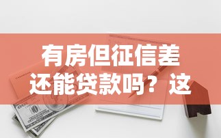 有房但征信差还能贷款吗？这些方案帮你解决资金难题