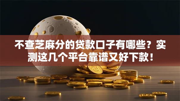 不查芝麻分的贷款口子有哪些？实测这几个平台靠谱又好下款！