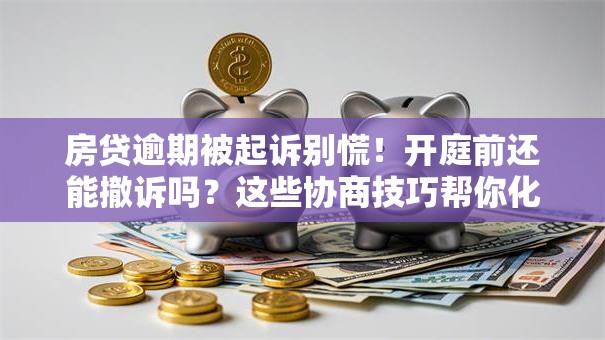 房贷逾期被起诉别慌！开庭前还能撤诉吗？这些协商技巧帮你化解危机
