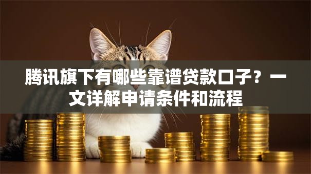 腾讯旗下有哪些靠谱贷款口子？一文详解申请条件和流程