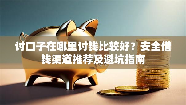 讨口子在哪里讨钱比较好？安全借钱渠道推荐及避坑指南