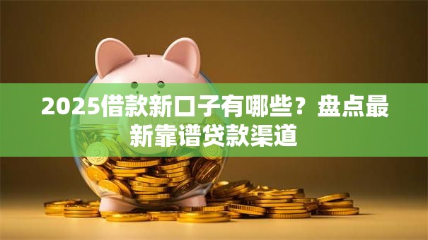 2025借款新口子有哪些？盘点最新靠谱贷款渠道