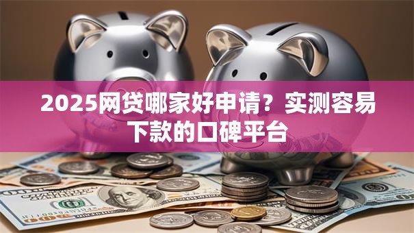 2025网贷哪家好申请？实测容易下款的口碑平台
