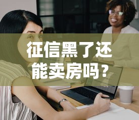 征信黑了还能卖房吗？这些影响和补救方法必须懂