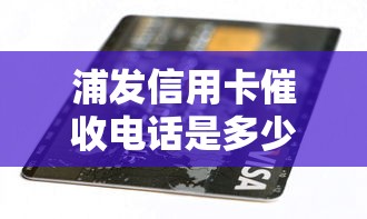 浦发信用卡催收电话是多少？官方渠道查询方式详解