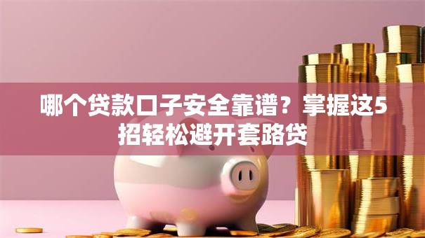 哪个贷款口子安全靠谱？掌握这5招轻松避开套路贷