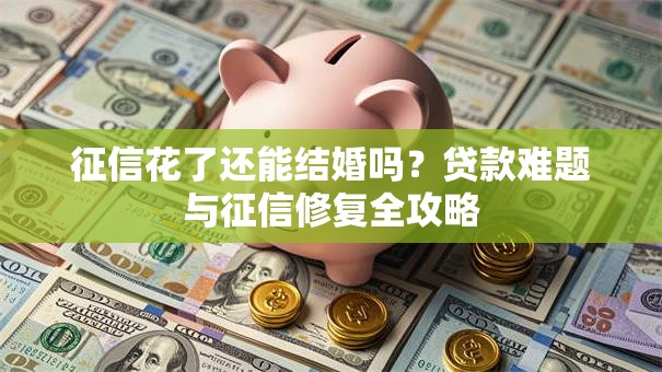 征信花了还能结婚吗？贷款难题与征信修复全攻略