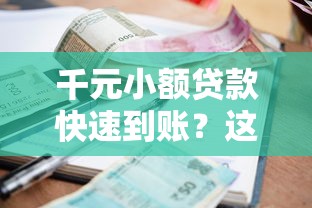千元小额贷款快速到账？这几招教你秒下款不踩坑