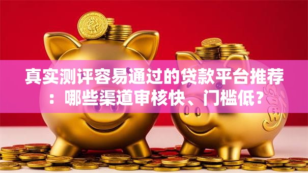 真实测评容易通过的贷款平台推荐：哪些渠道审核快、门槛低？