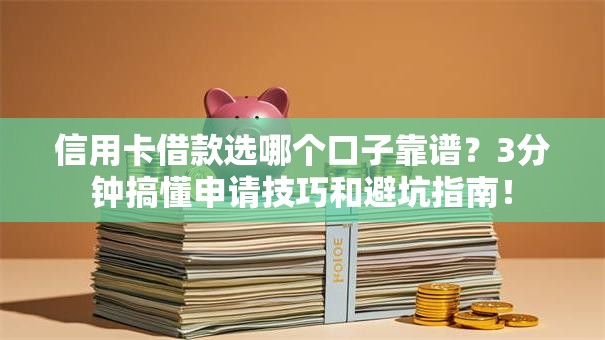 信用卡借款选哪个口子靠谱？3分钟搞懂申请技巧和避坑指南！