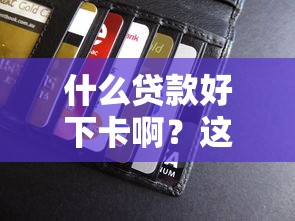 什么贷款好下卡啊？这些技巧帮你轻松拿卡，额度还不低！