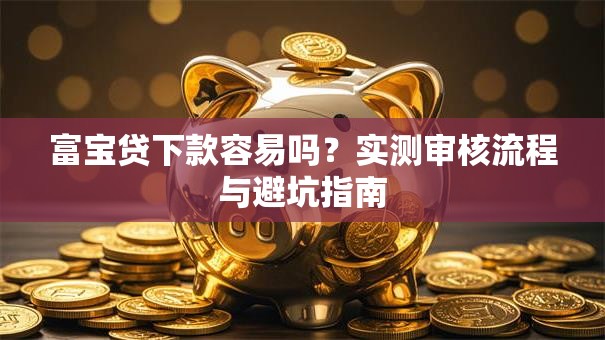 富宝贷下款容易吗？实测审核流程与避坑指南