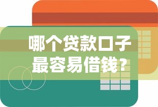 哪个贷款口子最容易借钱？真实评测+避坑指南