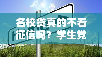 名校贷真的不看征信吗?学生党必看的借款真相 名校贷真的不看征信吗?学生党必看的借款真相