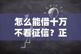 怎么能借十万不看征信？正确方法+实用攻略分享