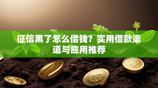 征信黑了怎么借钱？实用借款渠道与应用推荐