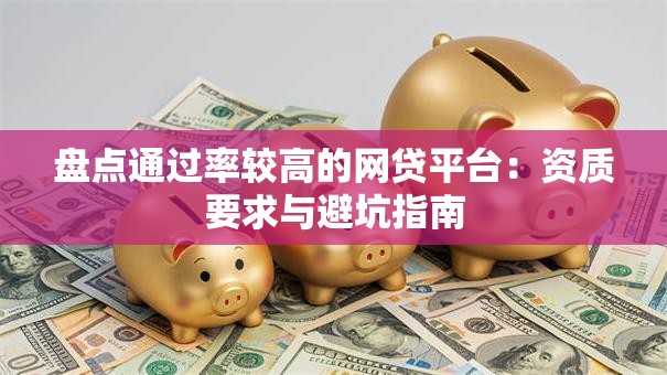 盘点通过率较高的网贷平台：资质要求与避坑指南